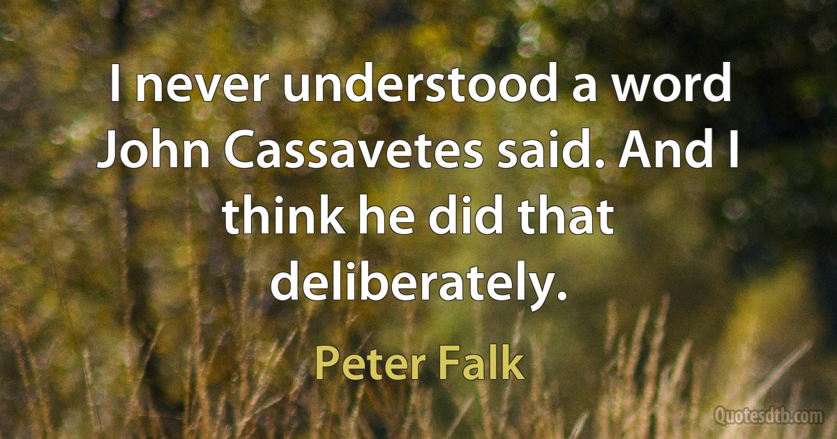 I never understood a word John Cassavetes said. And I think he did that deliberately. (Peter Falk)