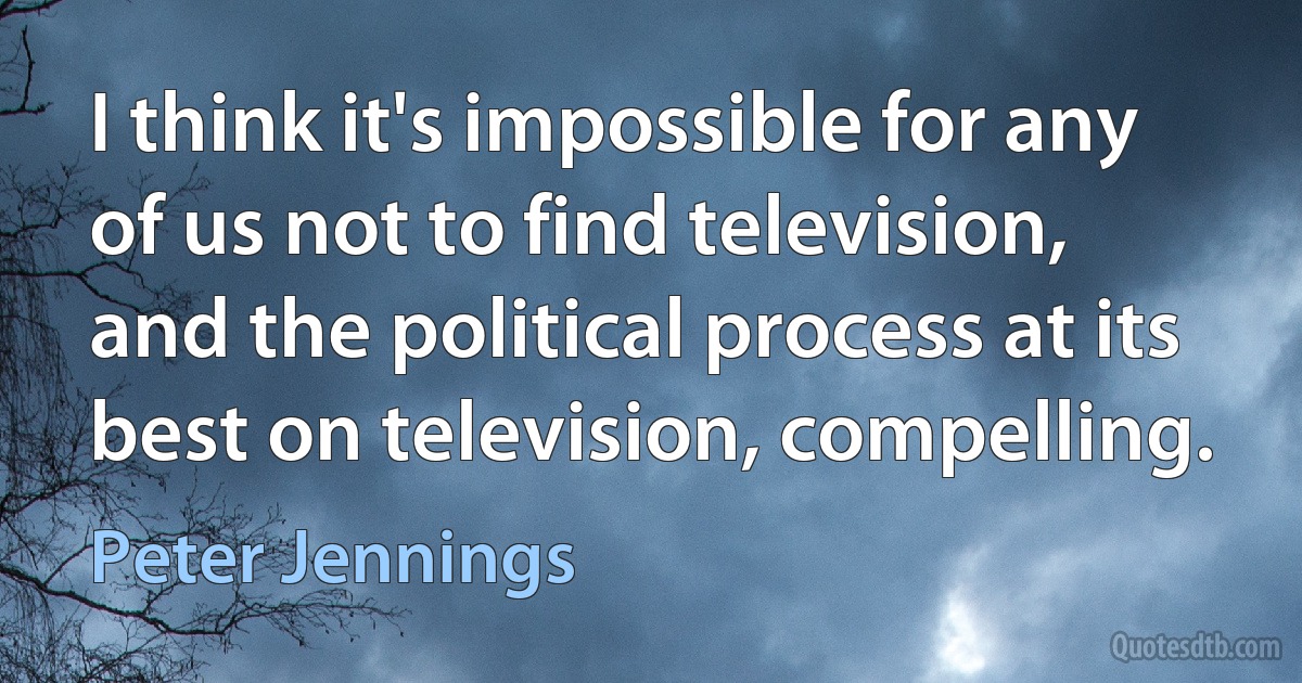 I think it's impossible for any of us not to find television, and the political process at its best on television, compelling. (Peter Jennings)