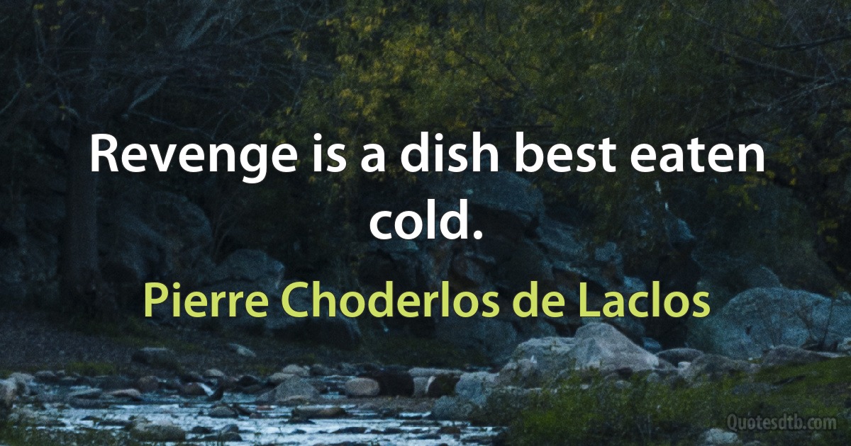 Revenge is a dish best eaten cold. (Pierre Choderlos de Laclos)