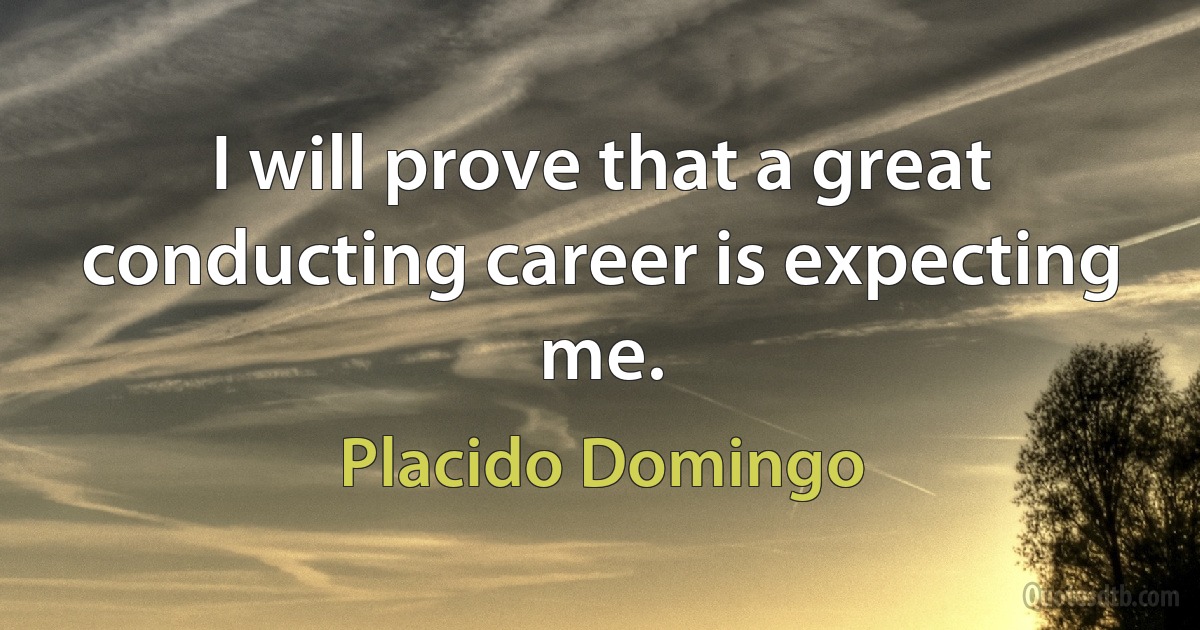 I will prove that a great conducting career is expecting me. (Placido Domingo)