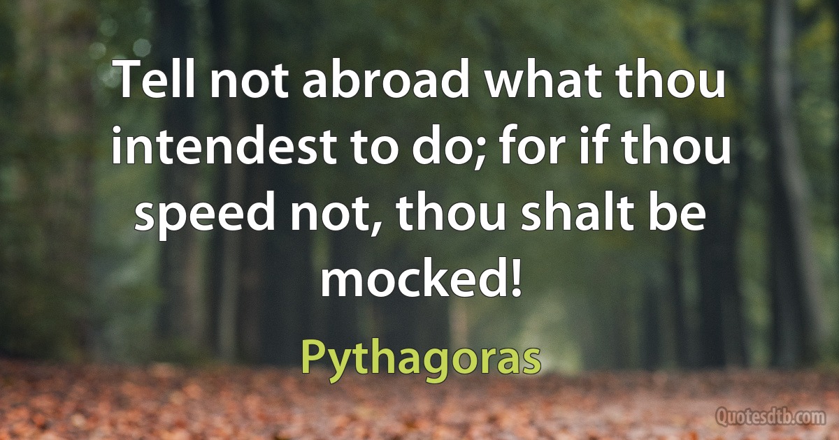 Tell not abroad what thou intendest to do; for if thou speed not, thou shalt be mocked! (Pythagoras)