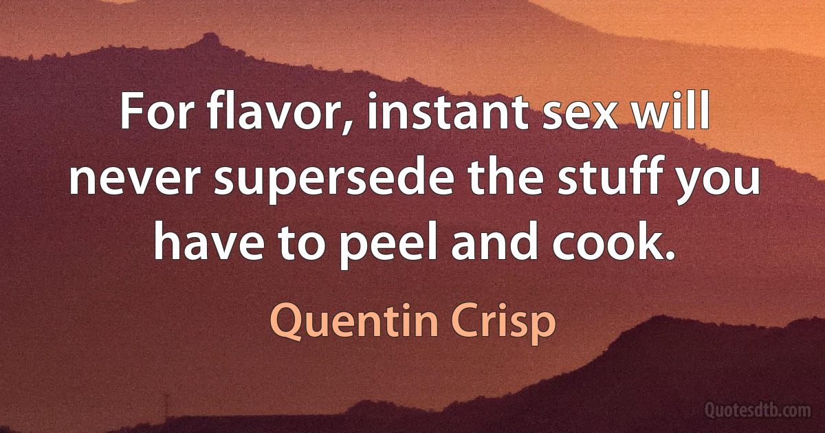 For flavor, instant sex will never supersede the stuff you have to peel and cook. (Quentin Crisp)