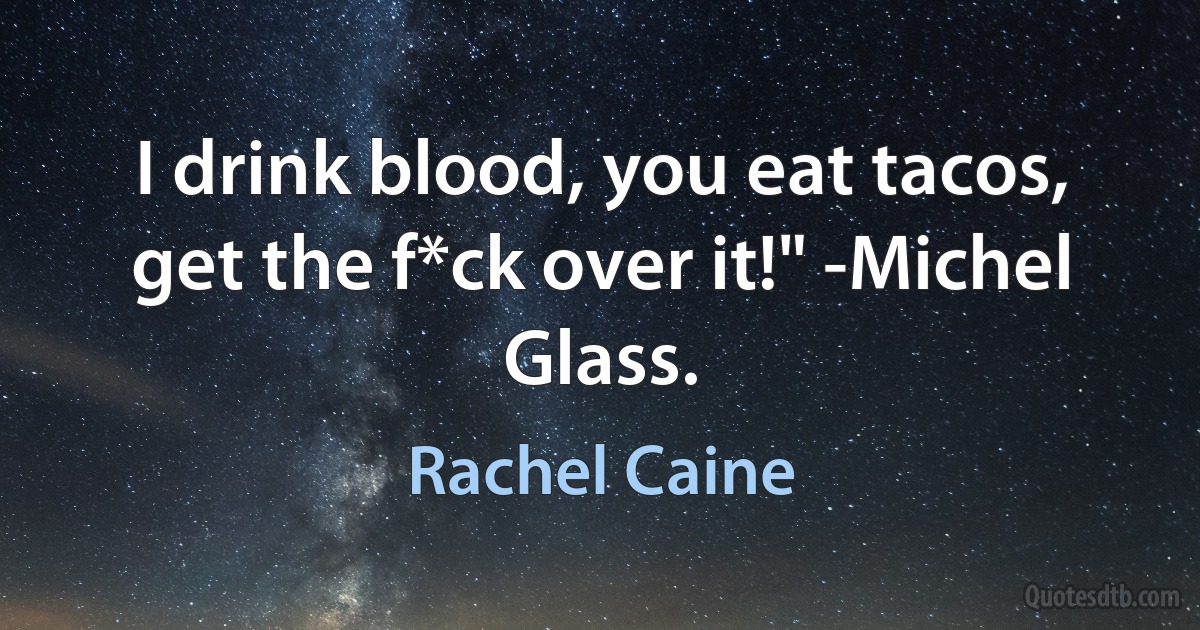 I drink blood, you eat tacos, get the f*ck over it!" -Michel Glass. (Rachel Caine)