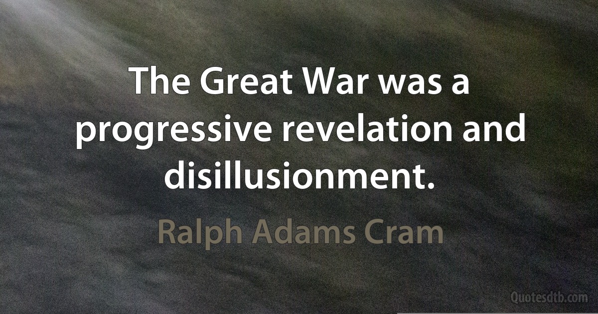 The Great War was a progressive revelation and disillusionment. (Ralph Adams Cram)