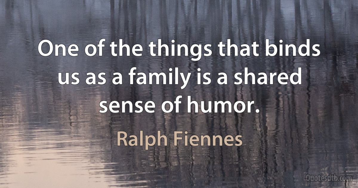 One of the things that binds us as a family is a shared sense of humor. (Ralph Fiennes)