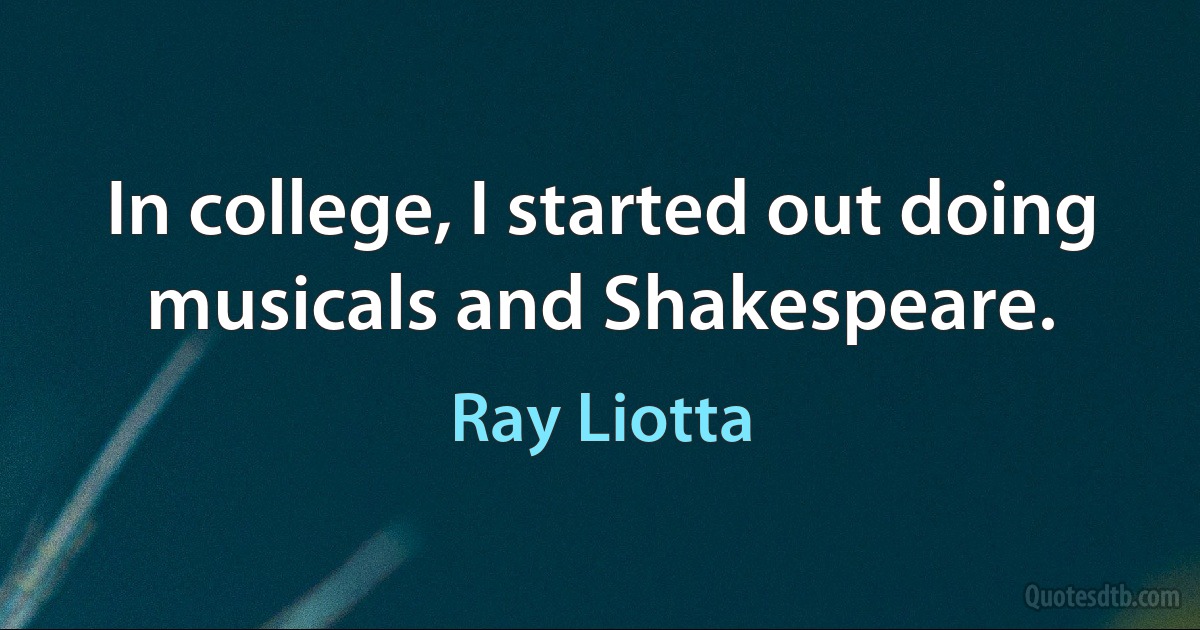 In college, I started out doing musicals and Shakespeare. (Ray Liotta)