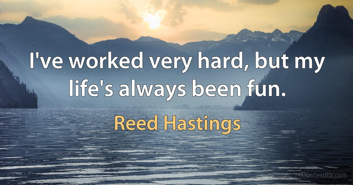 I've worked very hard, but my life's always been fun. (Reed Hastings)