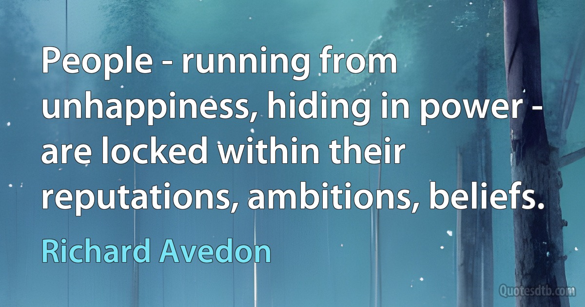 People - running from unhappiness, hiding in power - are locked within their reputations, ambitions, beliefs. (Richard Avedon)