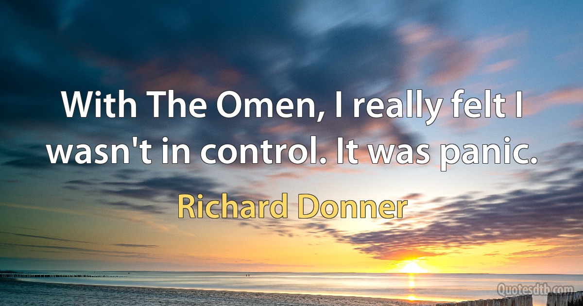 With The Omen, I really felt I wasn't in control. It was panic. (Richard Donner)