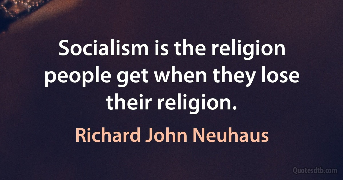 Socialism is the religion people get when they lose their religion. (Richard John Neuhaus)