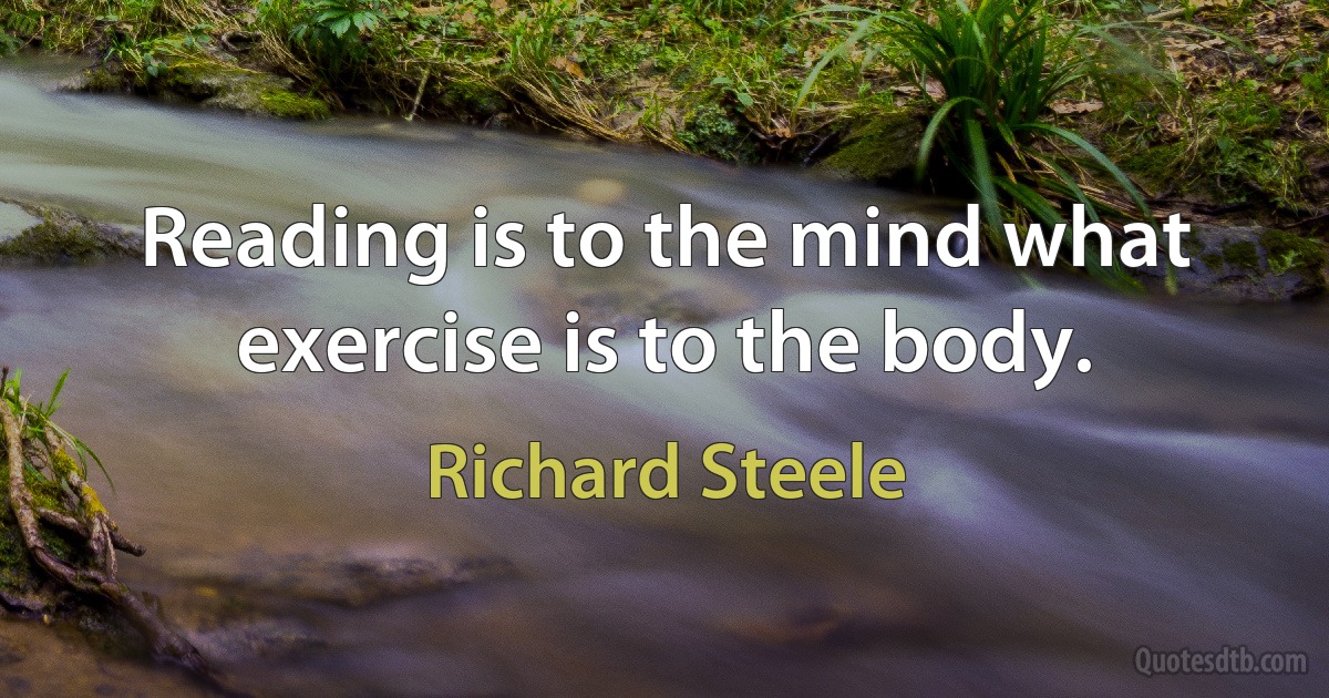 Reading is to the mind what exercise is to the body. (Richard Steele)