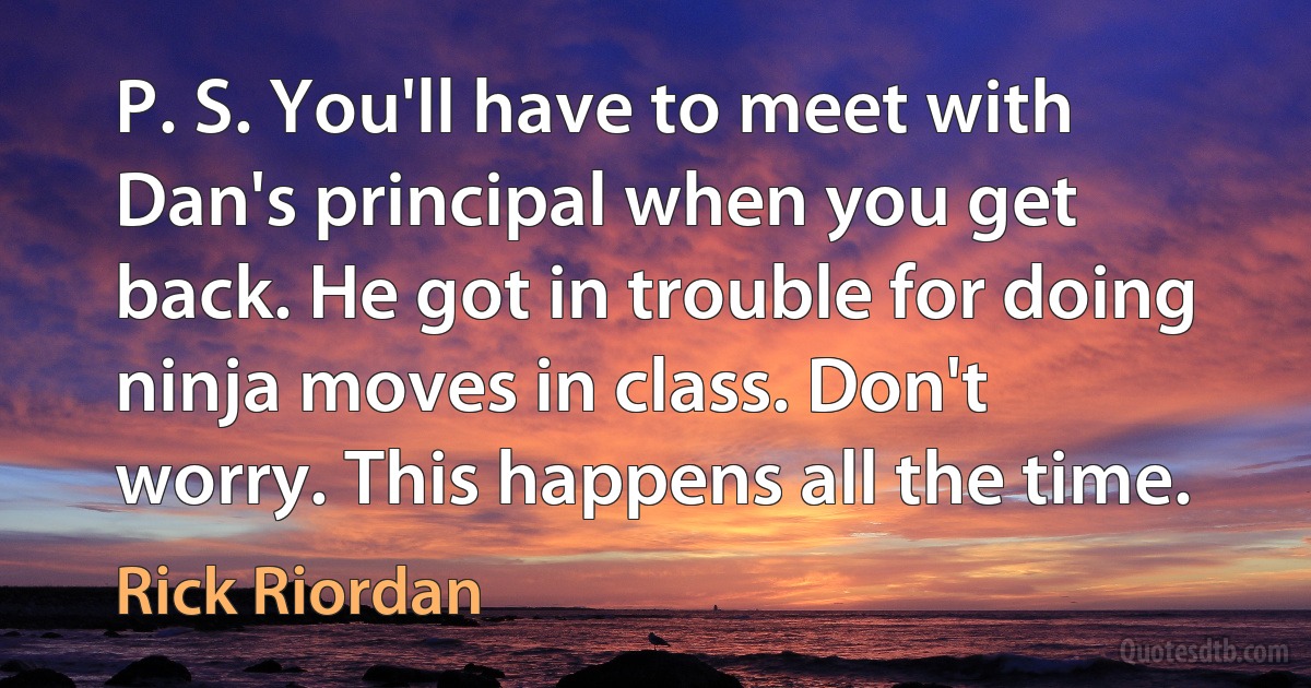 P. S. You'll have to meet with Dan's principal when you get back. He got in trouble for doing ninja moves in class. Don't worry. This happens all the time. (Rick Riordan)