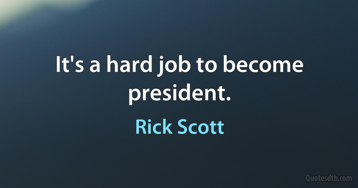 It's a hard job to become president. (Rick Scott)