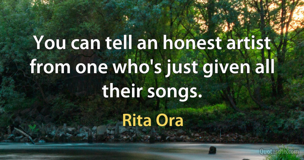 You can tell an honest artist from one who's just given all their songs. (Rita Ora)