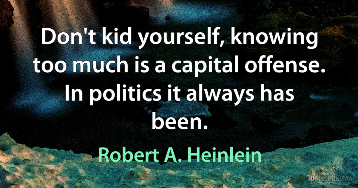 Don't kid yourself, knowing too much is a capital offense. In politics it always has been. (Robert A. Heinlein)