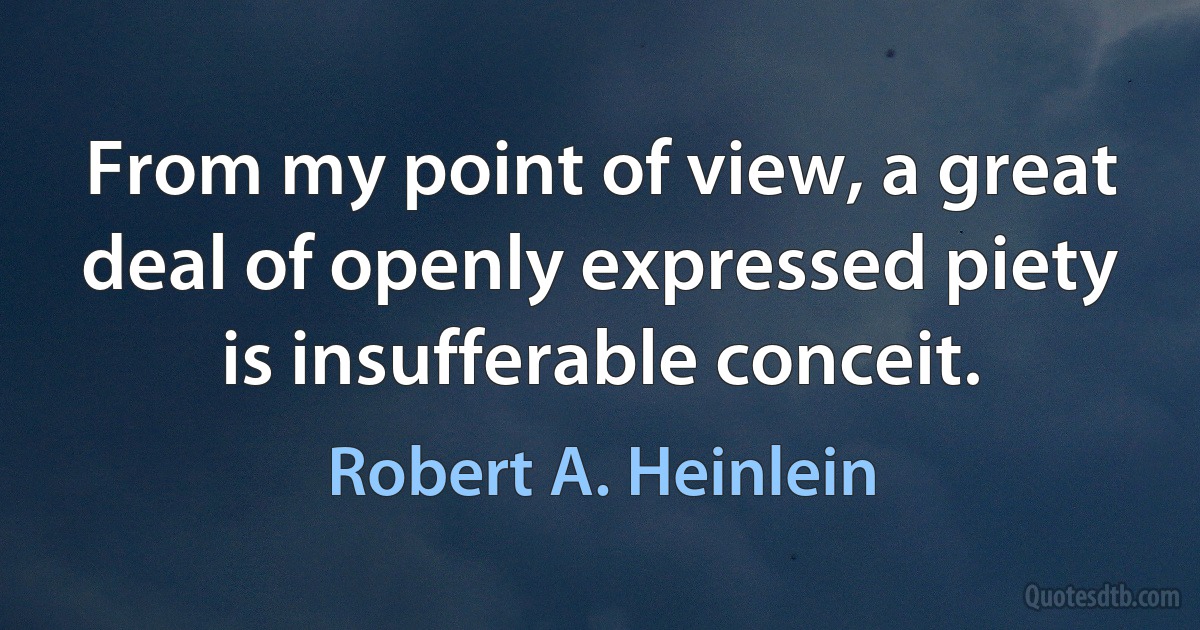 From my point of view, a great deal of openly expressed piety is insufferable conceit. (Robert A. Heinlein)