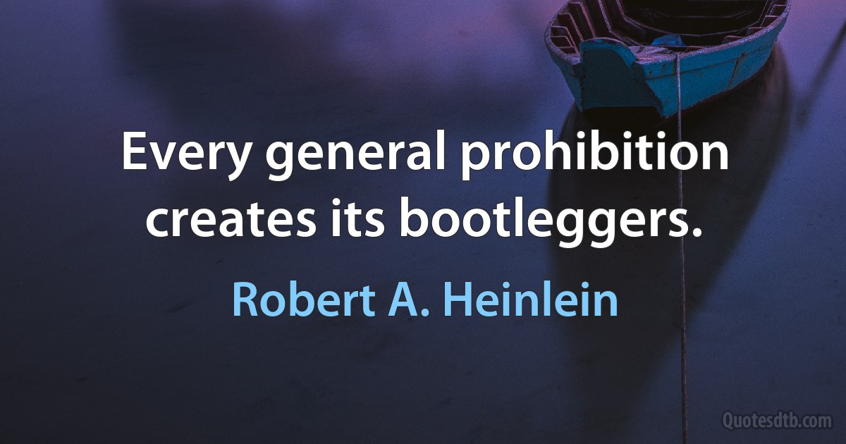 Every general prohibition creates its bootleggers. (Robert A. Heinlein)