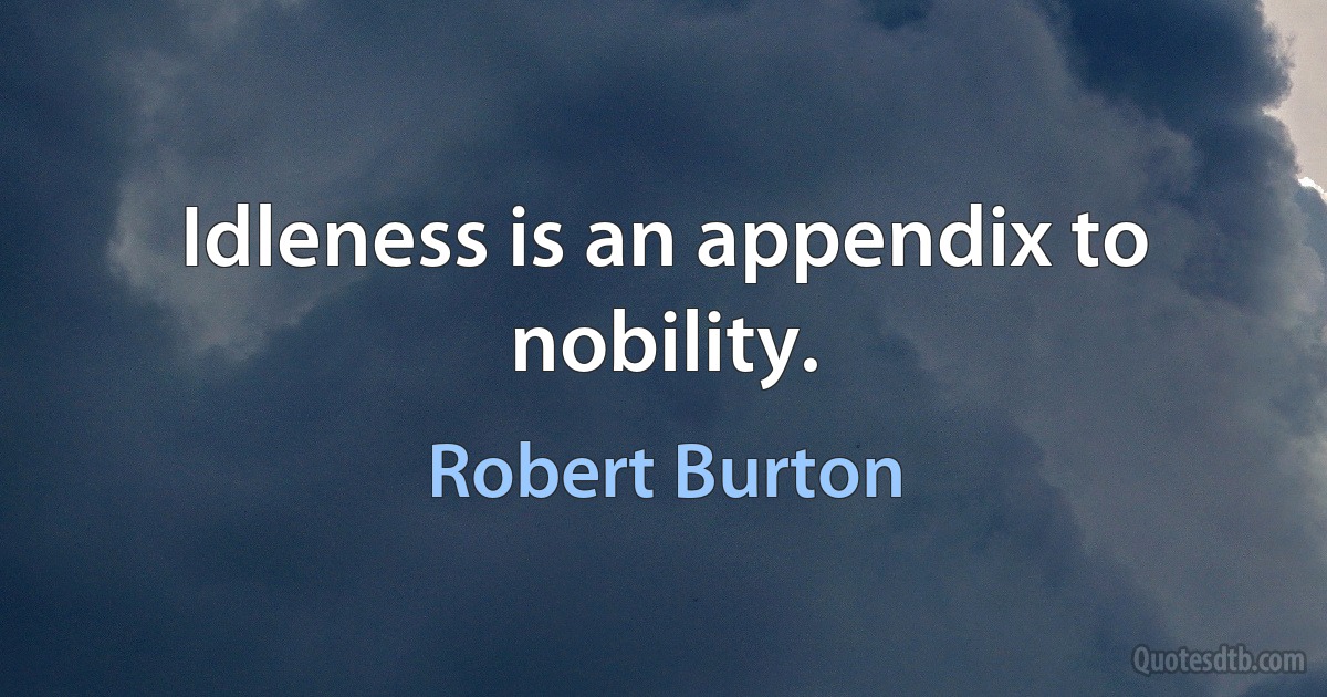 Idleness is an appendix to nobility. (Robert Burton)