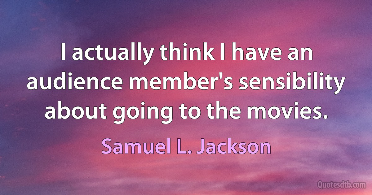 I actually think I have an audience member's sensibility about going to the movies. (Samuel L. Jackson)