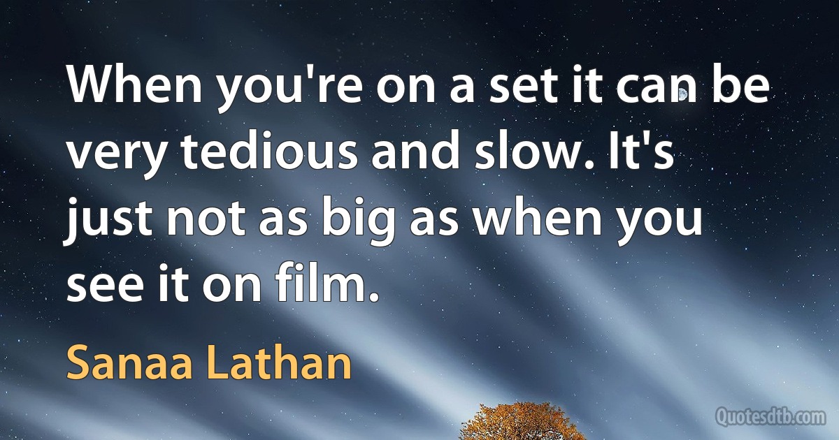 When you're on a set it can be very tedious and slow. It's just not as big as when you see it on film. (Sanaa Lathan)