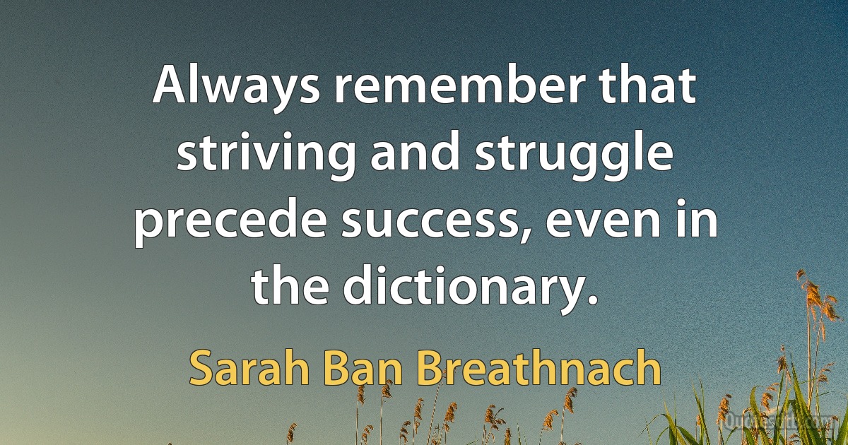 Always remember that striving and struggle precede success, even in the dictionary. (Sarah Ban Breathnach)