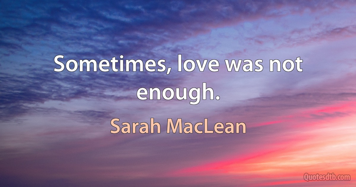 Sometimes, love was not enough. (Sarah MacLean)