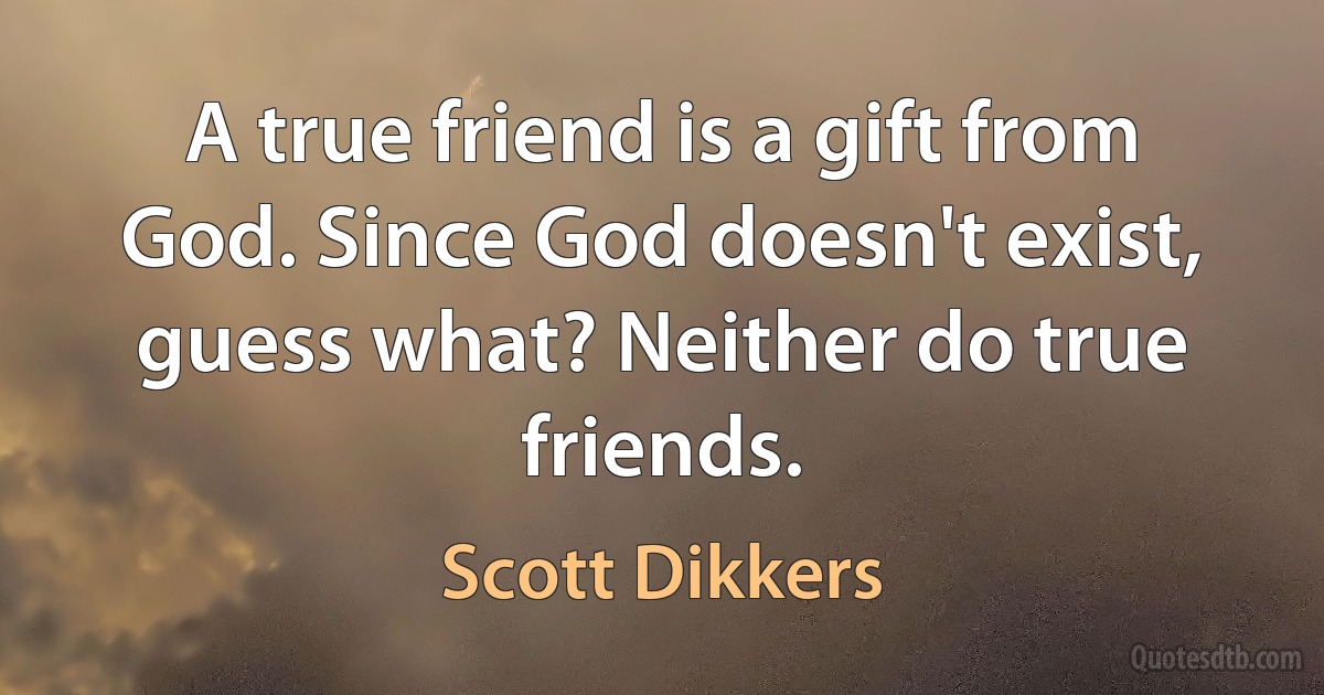 A true friend is a gift from God. Since God doesn't exist, guess what? Neither do true friends. (Scott Dikkers)