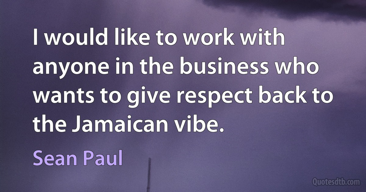 I would like to work with anyone in the business who wants to give respect back to the Jamaican vibe. (Sean Paul)