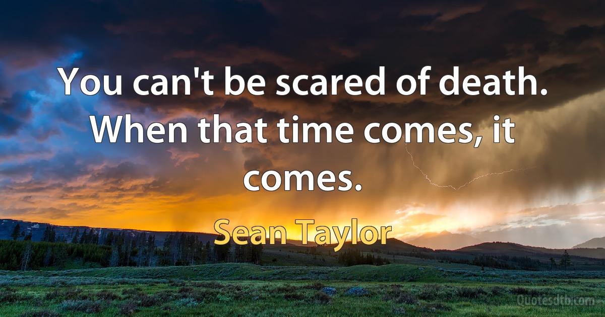 You can't be scared of death. When that time comes, it comes. (Sean Taylor)