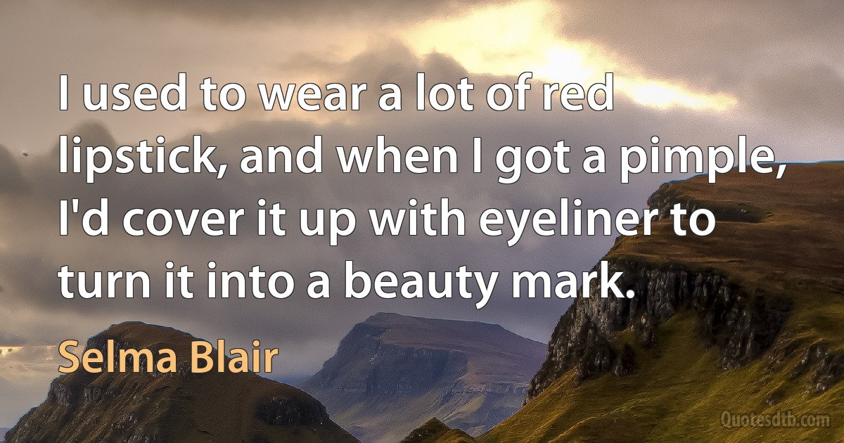 I used to wear a lot of red lipstick, and when I got a pimple, I'd cover it up with eyeliner to turn it into a beauty mark. (Selma Blair)