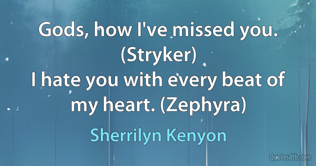 Gods, how I've missed you. (Stryker)
I hate you with every beat of my heart. (Zephyra) (Sherrilyn Kenyon)