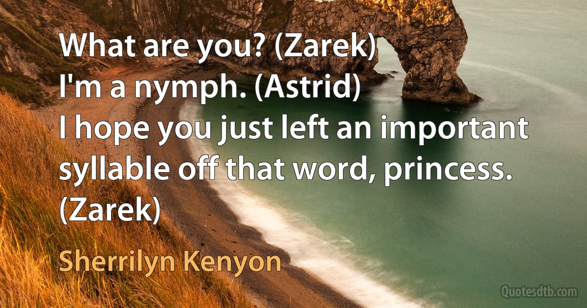 What are you? (Zarek)
I'm a nymph. (Astrid)
I hope you just left an important syllable off that word, princess. (Zarek) (Sherrilyn Kenyon)