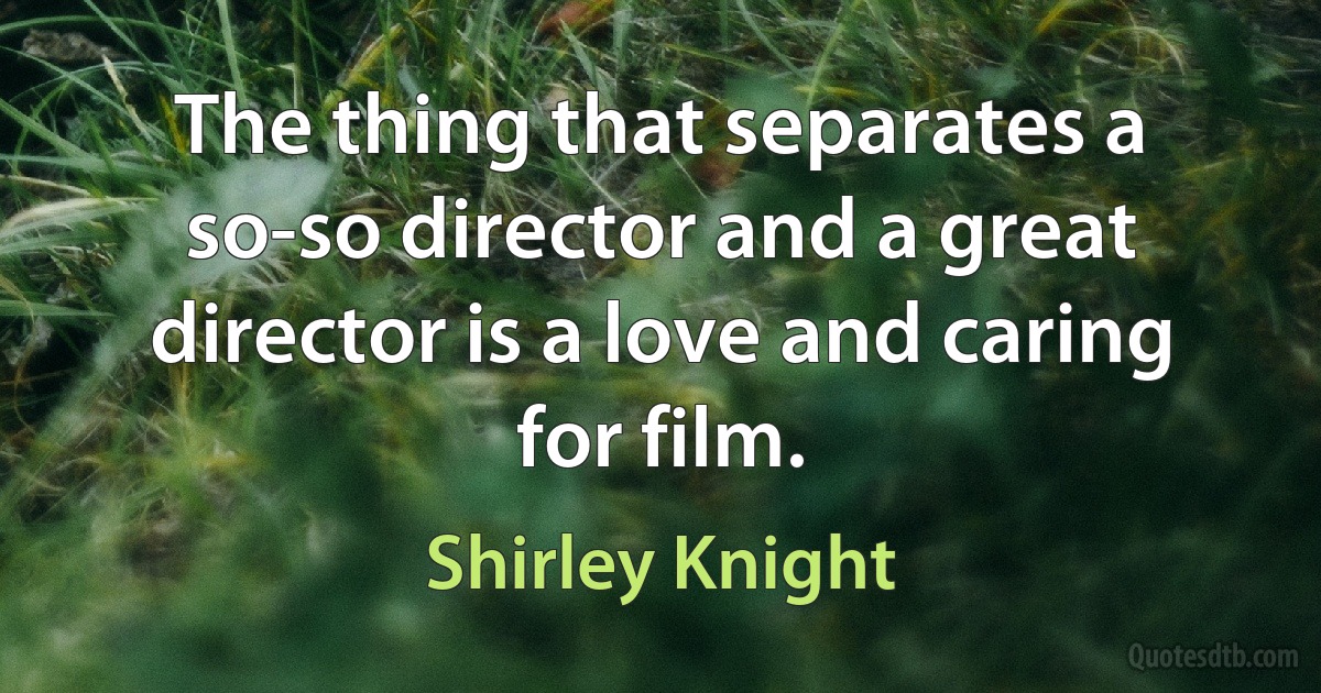 The thing that separates a so-so director and a great director is a love and caring for film. (Shirley Knight)