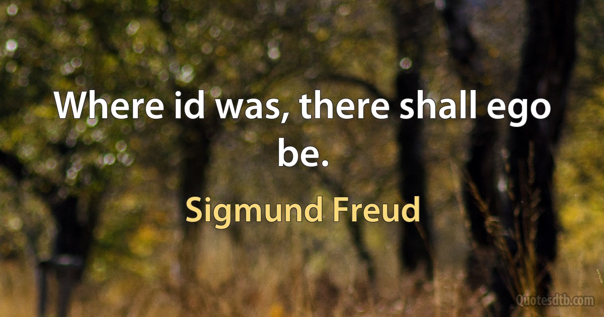 Where id was, there shall ego be. (Sigmund Freud)