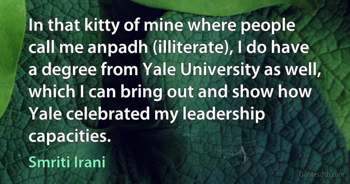 In that kitty of mine where people call me anpadh (illiterate), I do have a degree from Yale University as well, which I can bring out and show how Yale celebrated my leadership capacities. (Smriti Irani)