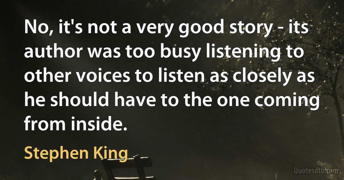 No, it's not a very good story - its author was too busy listening to other voices to listen as closely as he should have to the one coming from inside. (Stephen King)