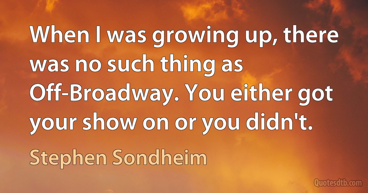 When I was growing up, there was no such thing as Off-Broadway. You either got your show on or you didn't. (Stephen Sondheim)