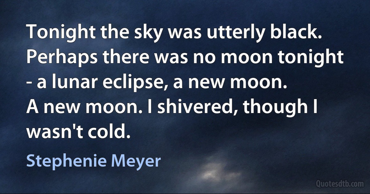 Tonight the sky was utterly black. Perhaps there was no moon tonight - a lunar eclipse, a new moon.
A new moon. I shivered, though I wasn't cold. (Stephenie Meyer)