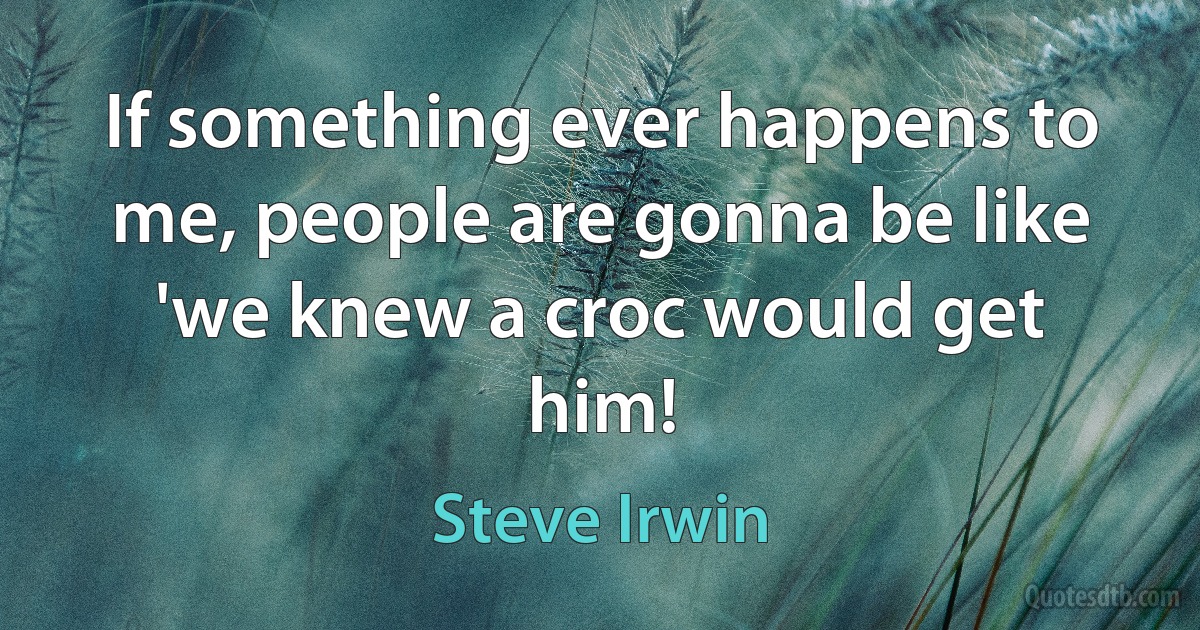 If something ever happens to me, people are gonna be like 'we knew a croc would get him! (Steve Irwin)