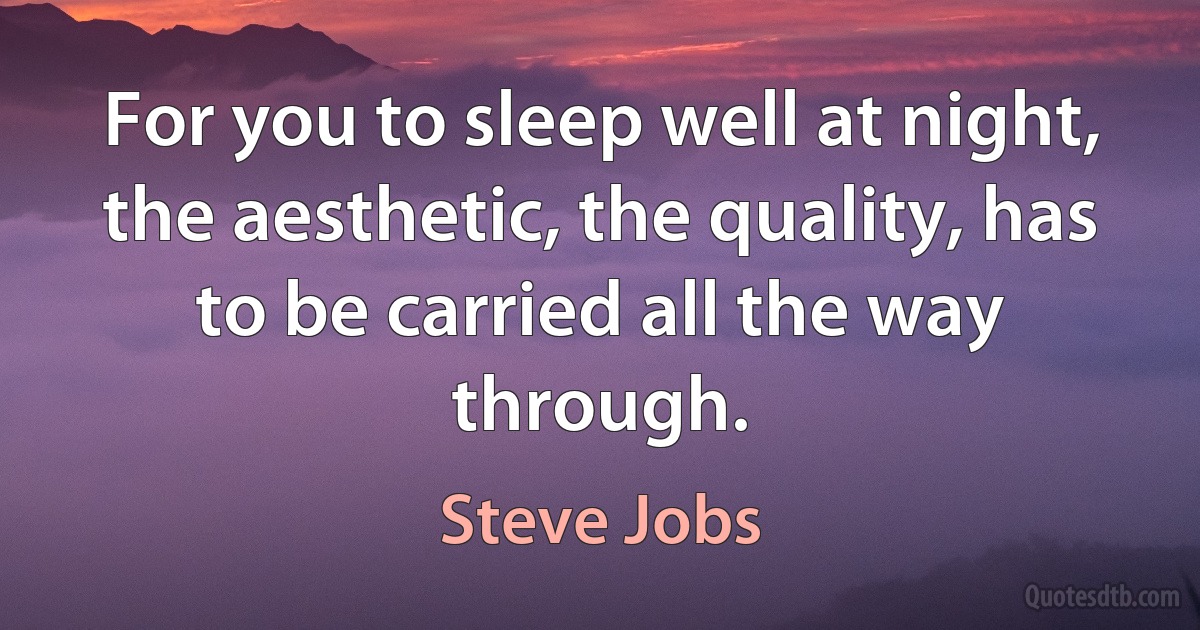 For you to sleep well at night, the aesthetic, the quality, has to be carried all the way through. (Steve Jobs)