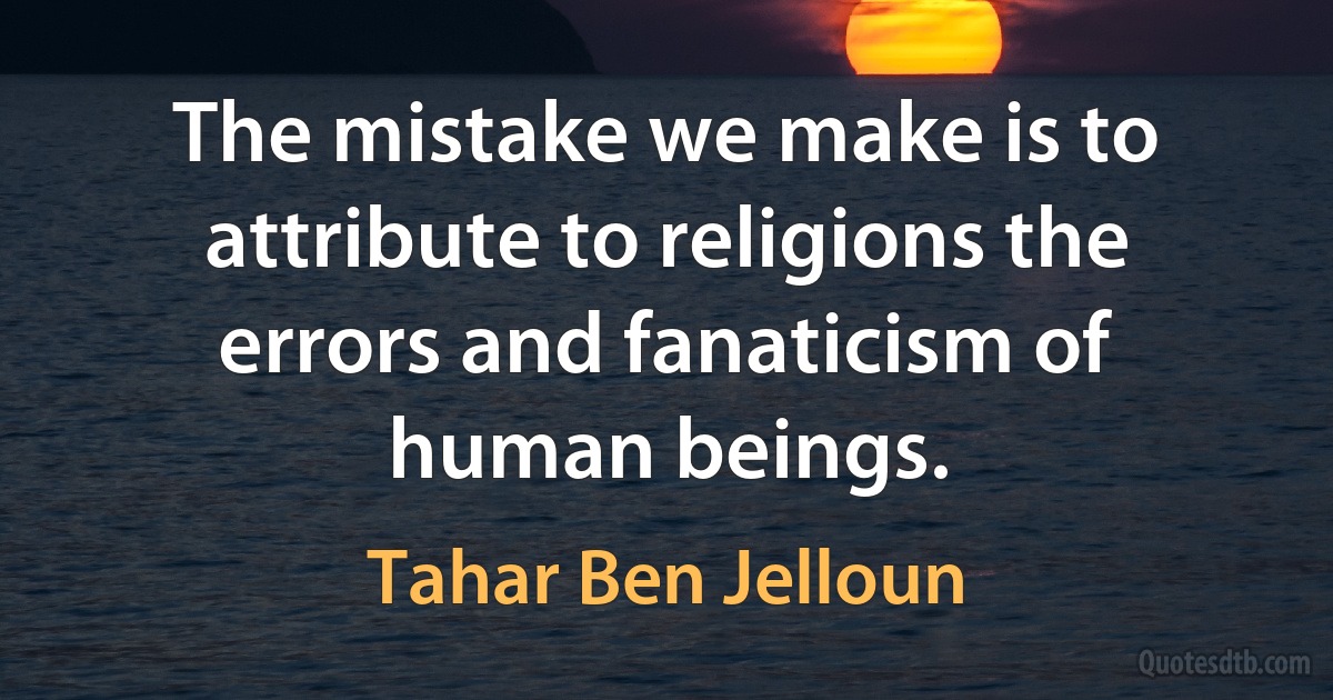 The mistake we make is to attribute to religions the errors and fanaticism of human beings. (Tahar Ben Jelloun)