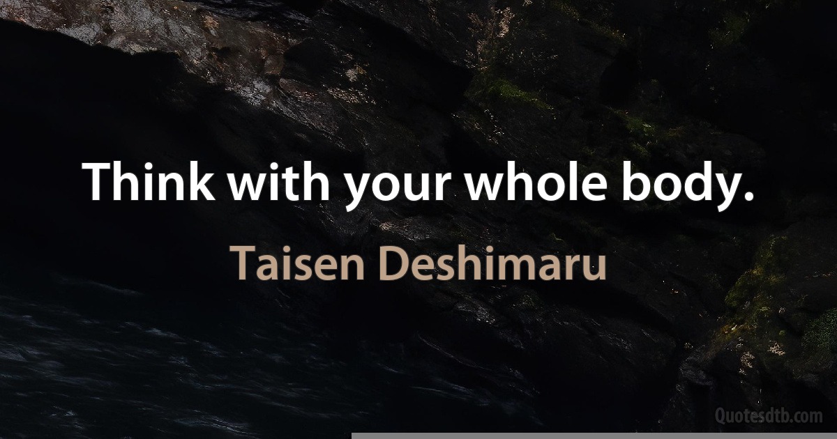 Think with your whole body. (Taisen Deshimaru)