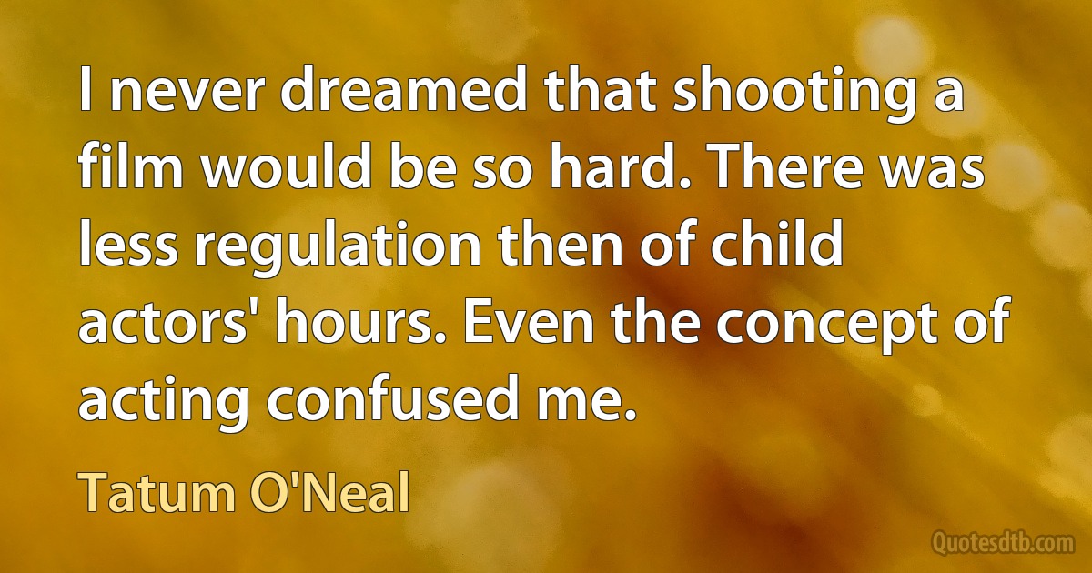 I never dreamed that shooting a film would be so hard. There was less regulation then of child actors' hours. Even the concept of acting confused me. (Tatum O'Neal)