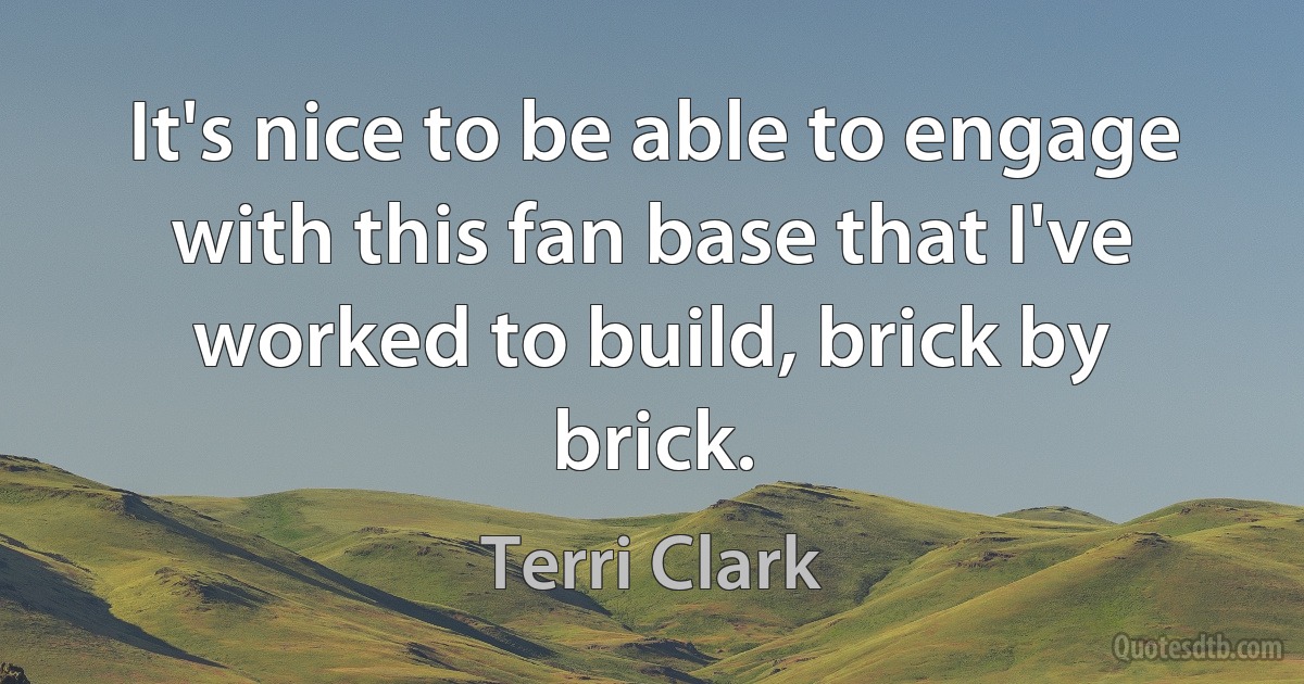 It's nice to be able to engage with this fan base that I've worked to build, brick by brick. (Terri Clark)