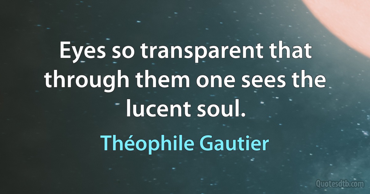 Eyes so transparent that through them one sees the lucent soul. (Théophile Gautier)