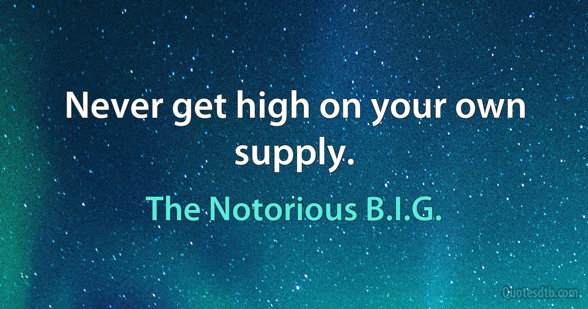 Never get high on your own supply. (The Notorious B.I.G.)