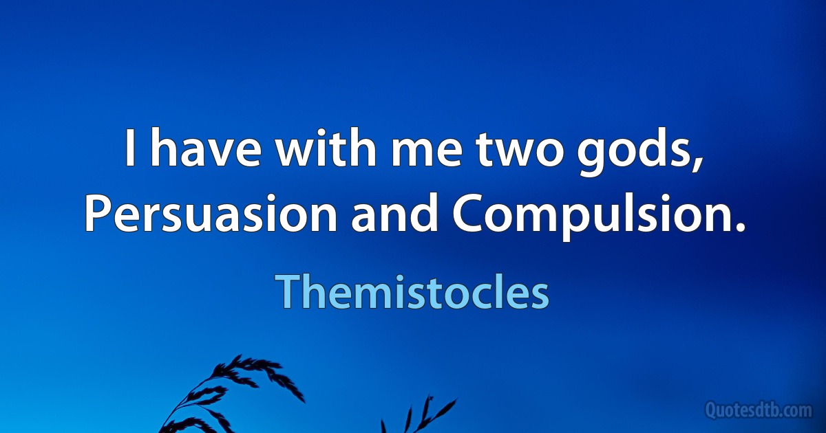 I have with me two gods, Persuasion and Compulsion. (Themistocles)