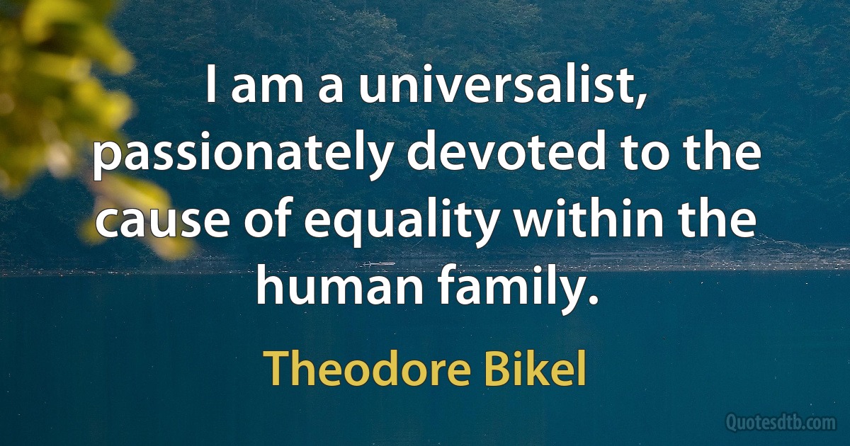 I am a universalist, passionately devoted to the cause of equality within the human family. (Theodore Bikel)