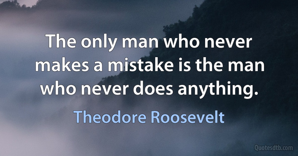 The only man who never makes a mistake is the man who never does anything. (Theodore Roosevelt)