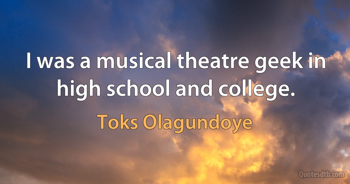 I was a musical theatre geek in high school and college. (Toks Olagundoye)